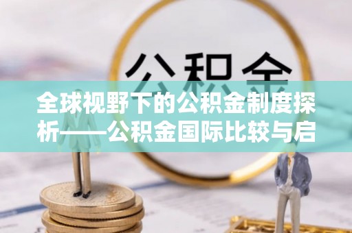 濮阳全球视野下的公积金制度探析——公积金国际比较与启示