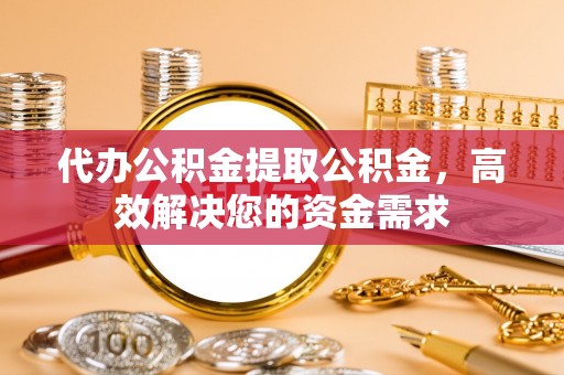 濮阳代办公积金提取公积金，高效解决您的资金需求