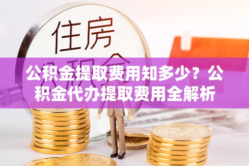 濮阳公积金提取费用知多少？公积金代办提取费用全解析
