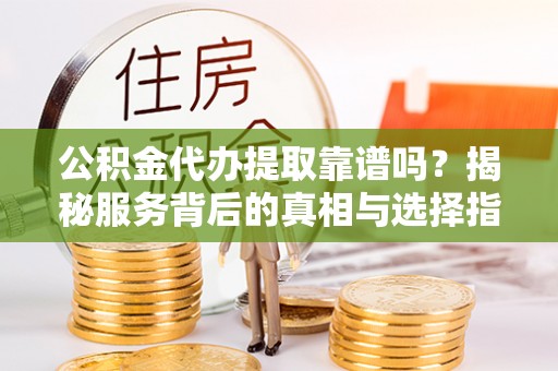 濮阳公积金代办提取靠谱吗？揭秘服务背后的真相与选择指南