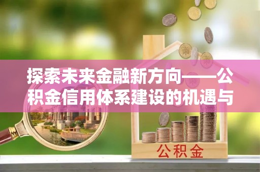 濮阳探索未来金融新方向——公积金信用体系建设的机遇与挑战