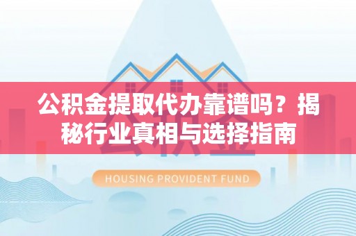 濮阳公积金提取代办靠谱吗？揭秘行业真相与选择指南