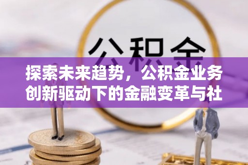 濮阳探索未来趋势，公积金业务创新驱动下的金融变革与社会价值
