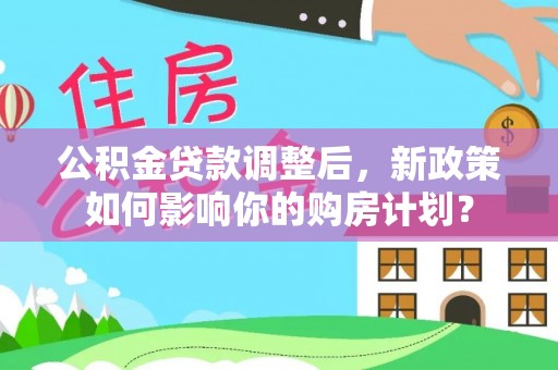 濮阳公积金贷款调整后，新政策如何影响你的购房计划？