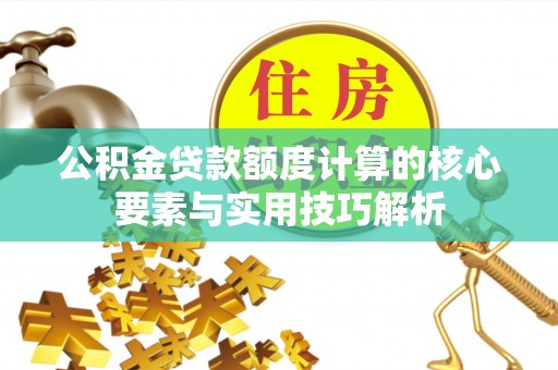 濮阳公积金贷款额度计算的核心要素与实用技巧解析