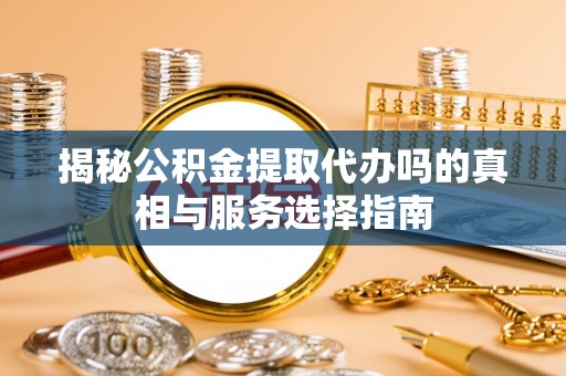 濮阳揭秘公积金提取代办吗的真相与服务选择指南