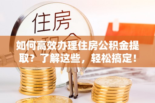 濮阳如何高效办理住房公积金提取？了解这些，轻松搞定！