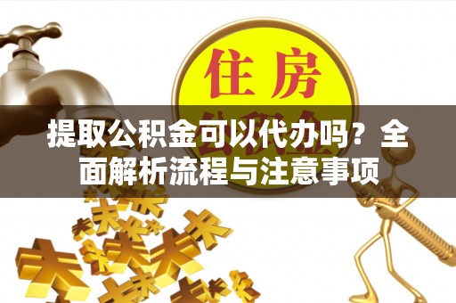 濮阳提取公积金可以代办吗？全面解析流程与注意事项