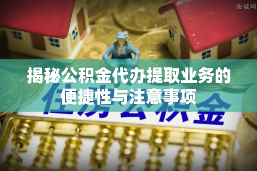 濮阳揭秘公积金代办提取业务的便捷性与注意事项