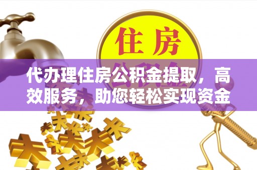 濮阳代办理住房公积金提取，高效服务，助您轻松实现资金流转