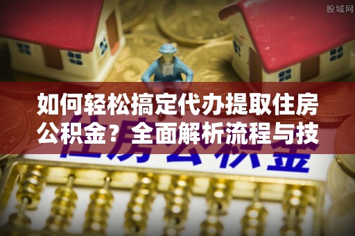 濮阳如何轻松搞定代办提取住房公积金？全面解析流程与技巧
