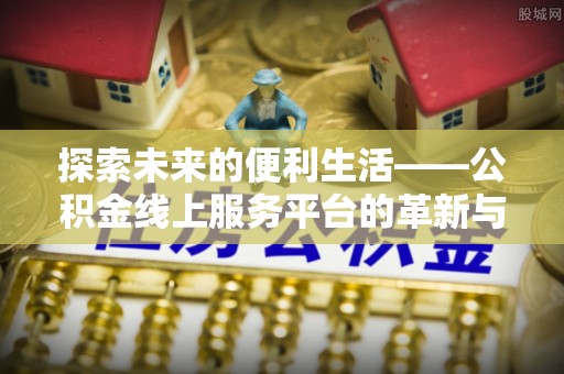 濮阳探索未来的便利生活——公积金线上服务平台的革新与影响