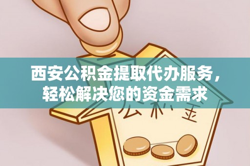 濮阳西安公积金提取代办服务，轻松解决您的资金需求
