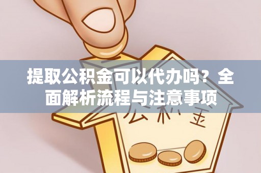 濮阳提取公积金可以代办吗？全面解析流程与注意事项