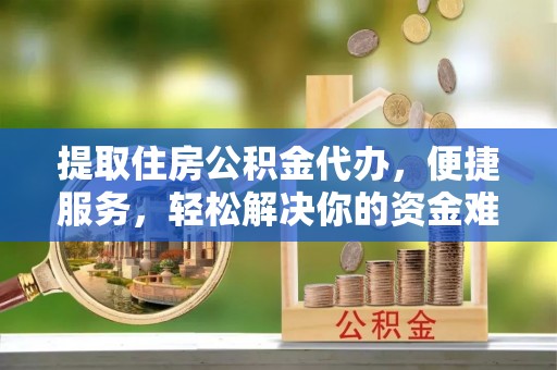 濮阳提取住房公积金代办，便捷服务，轻松解决你的资金难题