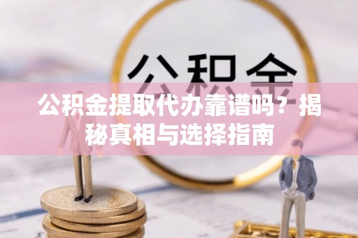 濮阳公积金提取代办靠谱吗？揭秘真相与选择指南