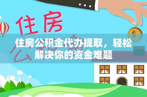 濮阳住房公积金代办提取，轻松解决你的资金难题