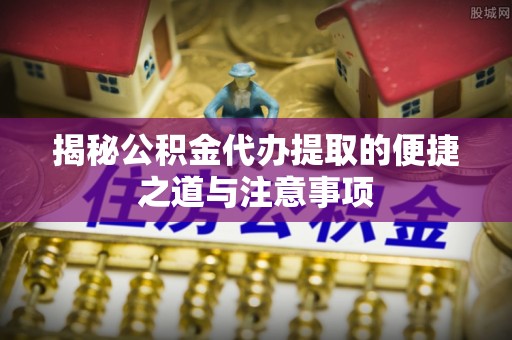 濮阳揭秘公积金代办提取的便捷之道与注意事项