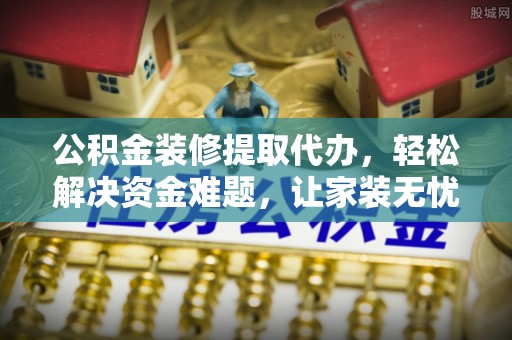 濮阳公积金装修提取代办，轻松解决资金难题，让家装无忧