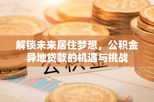 濮阳解锁未来居住梦想，公积金异地贷款的机遇与挑战