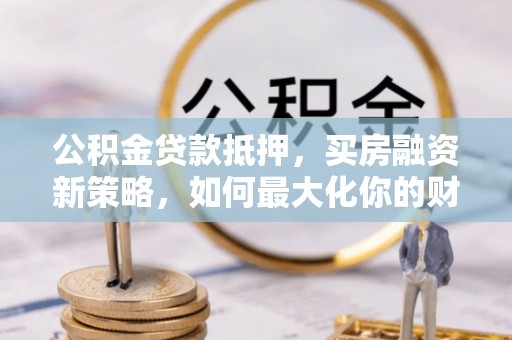 濮阳公积金贷款抵押，买房融资新策略，如何最大化你的财务自由