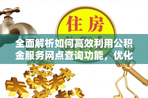 濮阳全面解析如何高效利用公积金服务网点查询功能，优化生活理财规划