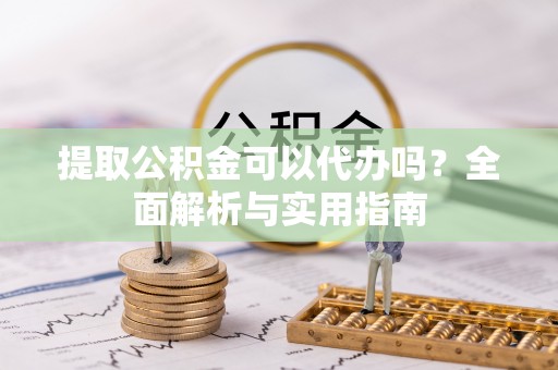 濮阳提取公积金可以代办吗？全面解析与实用指南