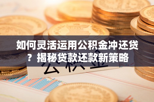濮阳如何灵活运用公积金冲还贷？揭秘贷款还款新策略