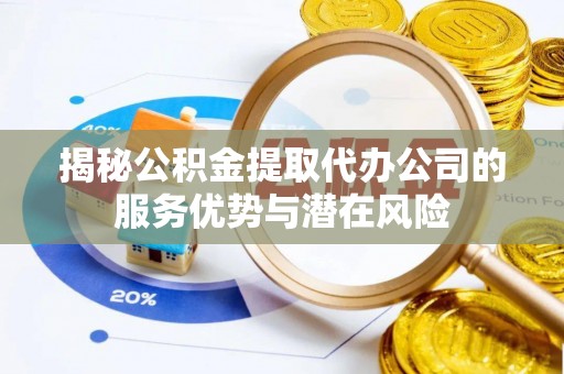 濮阳揭秘公积金提取代办公司的服务优势与潜在风险