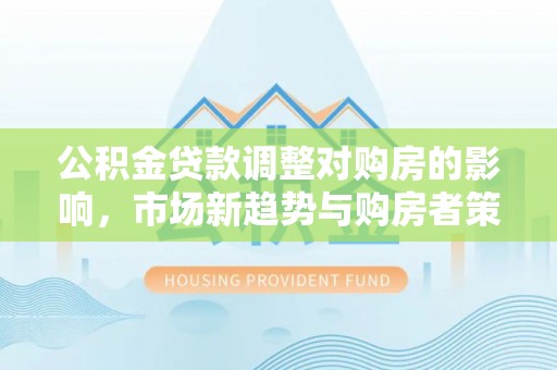 濮阳公积金贷款调整对购房的影响，市场新趋势与购房者策略