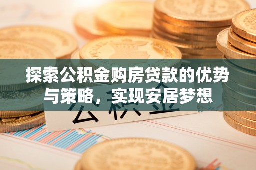 濮阳探索公积金购房贷款的优势与策略，实现安居梦想