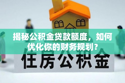 濮阳揭秘公积金贷款额度，如何优化你的财务规划？