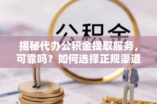 濮阳揭秘代办公积金提取服务，可靠吗？如何选择正规渠道？