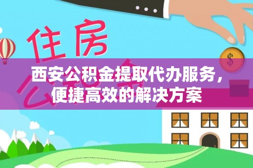 濮阳西安公积金提取代办服务，便捷高效的解决方案