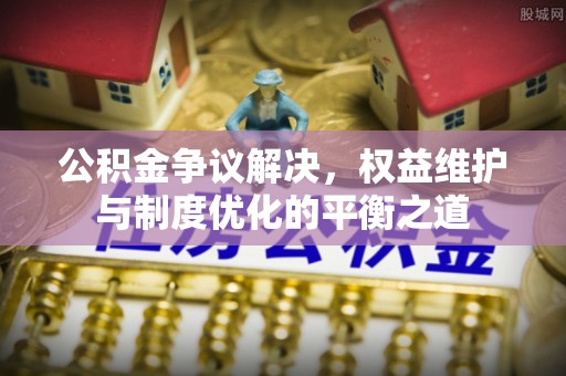濮阳公积金争议解决，权益维护与制度优化的平衡之道