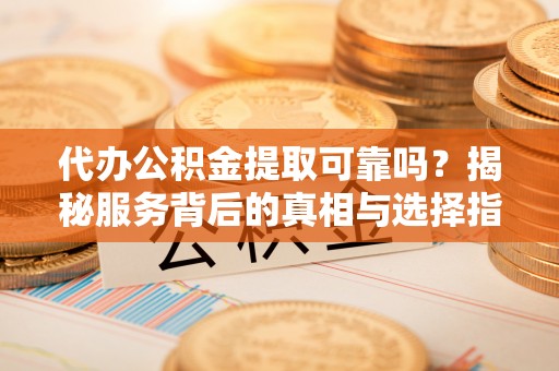 濮阳代办公积金提取可靠吗？揭秘服务背后的真相与选择指南