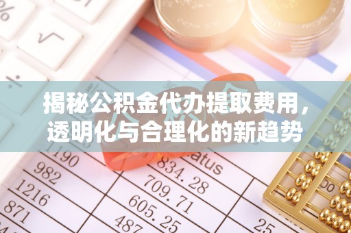濮阳揭秘公积金代办提取费用，透明化与合理化的新趋势