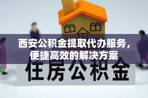 濮阳西安公积金提取代办服务，便捷高效的解决方案