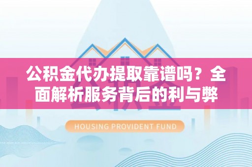 濮阳公积金代办提取靠谱吗？全面解析服务背后的利与弊
