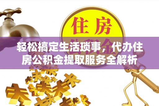 濮阳轻松搞定生活琐事，代办住房公积金提取服务全解析