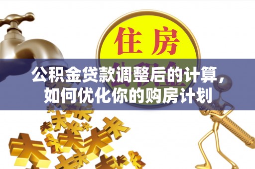 濮阳公积金贷款调整后的计算，如何优化你的购房计划