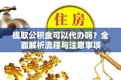濮阳提取公积金可以代办吗？全面解析流程与注意事项