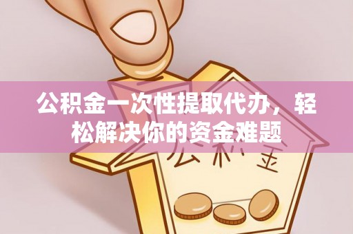 濮阳公积金一次性提取代办，轻松解决你的资金难题