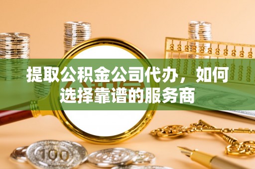 濮阳提取公积金公司代办，如何选择靠谱的服务商