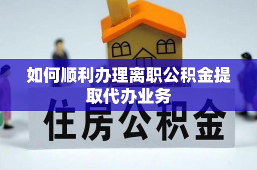 濮阳如何顺利办理离职公积金提取代办业务