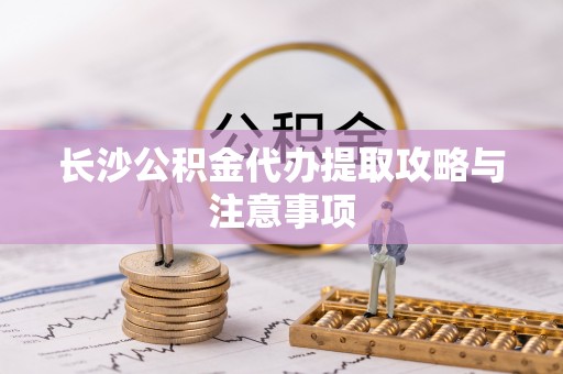 濮阳长沙公积金代办提取攻略与注意事项