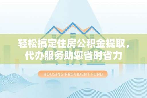 濮阳轻松搞定住房公积金提取，代办服务助您省时省力