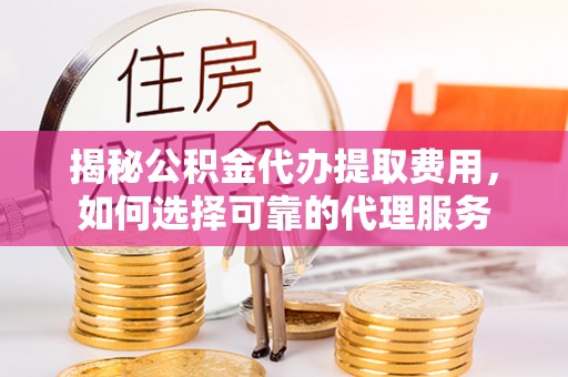 濮阳揭秘公积金代办提取费用，如何选择可靠的代理服务