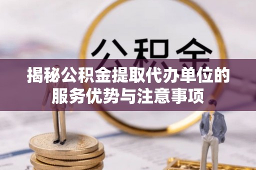 濮阳揭秘公积金提取代办单位的服务优势与注意事项