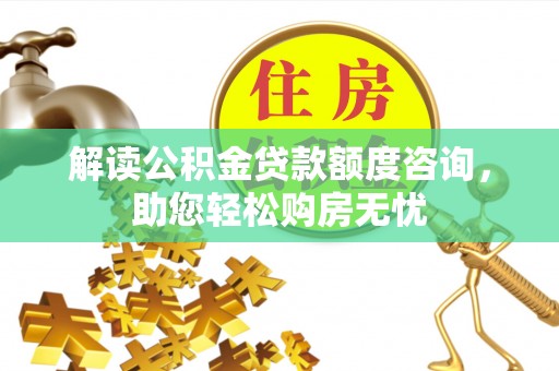 濮阳解读公积金贷款额度咨询，助您轻松购房无忧